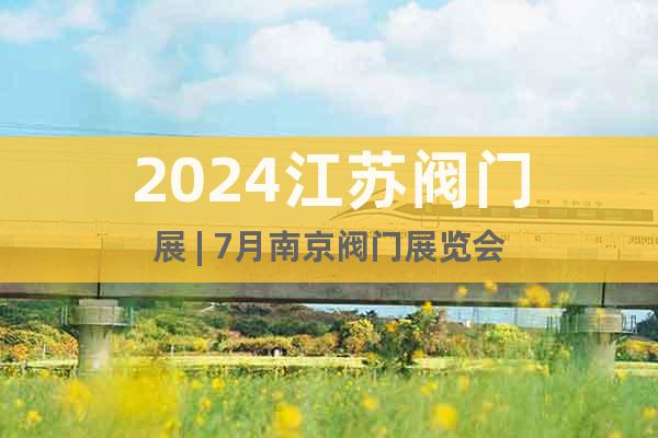 2024江苏阀门展 | 7月南京阀门展览会