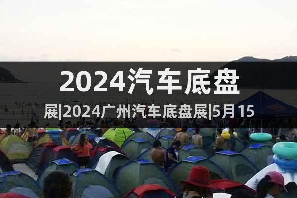 2024汽車底盤展|2024廣州汽車底盤展|5月15日舉辦