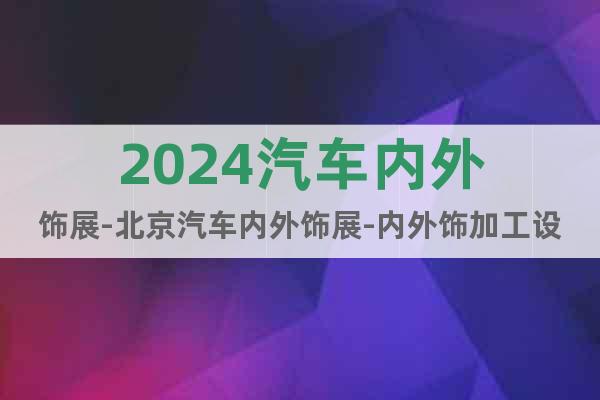 2024汽車內(nèi)外飾展-北京汽車內(nèi)外飾展-內(nèi)外飾加工設(shè)備展覽會(huì)