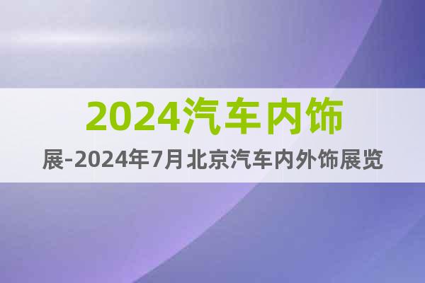 2024汽車內(nèi)飾展-2024年7月北京汽車內(nèi)外飾展覽會(huì)