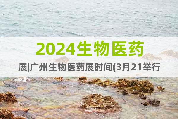 2024生物醫(yī)藥展|廣州生物醫(yī)藥展時間(3月21舉行)