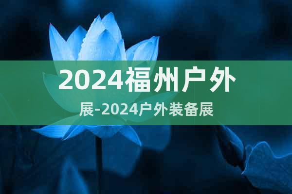 2024福州户外展-2024户外装备展