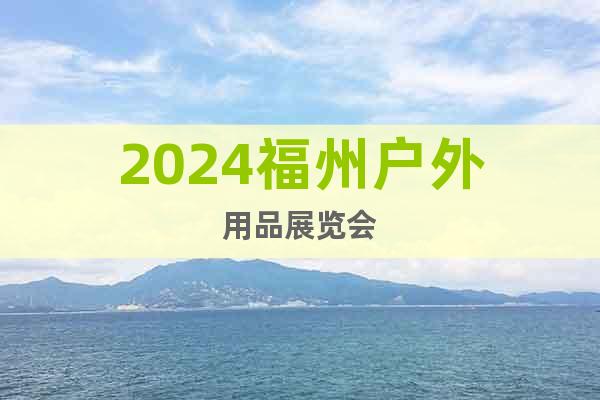 2024福州户外用品展览会