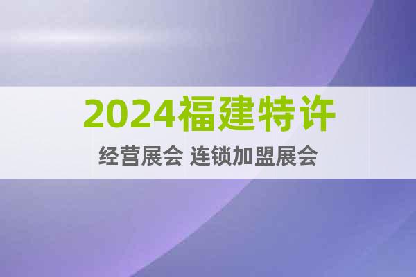2024福建特許經(jīng)營(yíng)展會(huì) 連鎖加盟展會(huì)