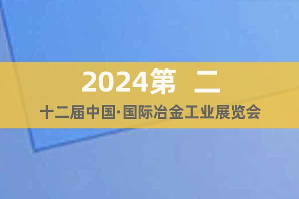 2024第  二十二届中国·国际冶金工业展览会