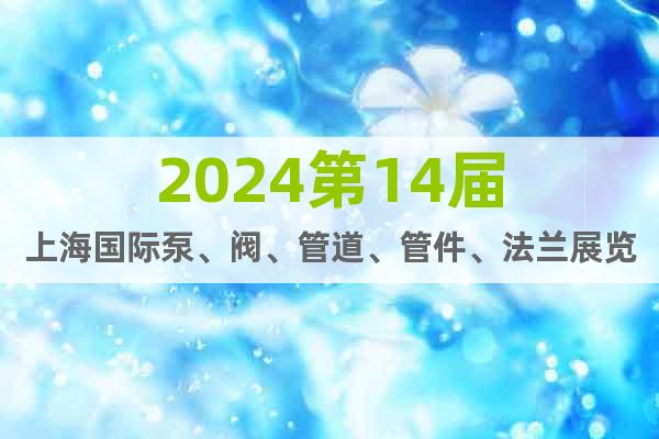 2024第14届上海国际泵、阀、管道、管件、法兰展览会