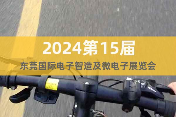 2024第15屆東莞國際電子智造及微電子展覽會
