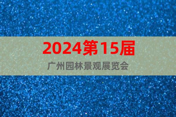 2024第15屆廣州園林景觀展覽會