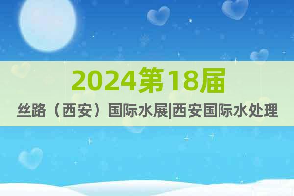 2024第18届丝路（西安）国际水展|西安国际水处理展览会