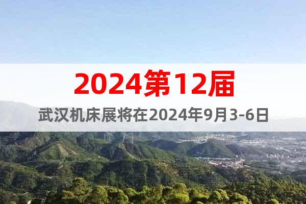 2024第12届武汉机床展将在2024年9月3-6日盛大召开