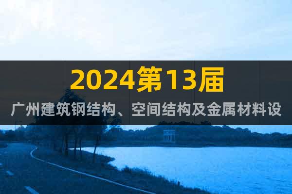 2024第13届广州建筑钢结构、空间结构及金属材料设备展览会