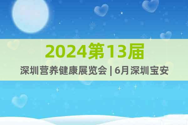 2024第13届深圳营养健康展览会 | 6月深圳宝安馆