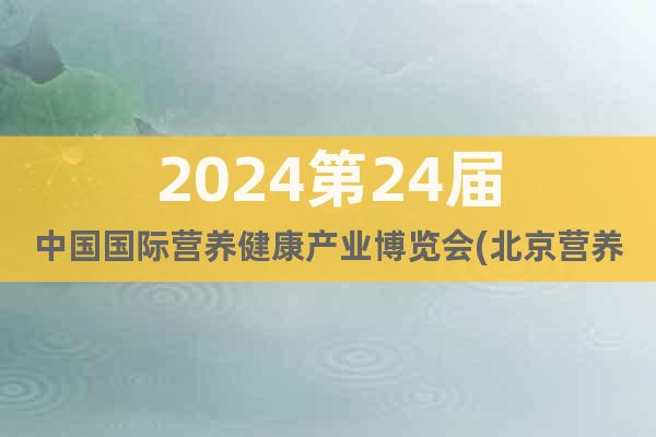 2024第24屆中國國際營養(yǎng)健康產(chǎn)業(yè)博覽會(北京營養(yǎng)健康展)