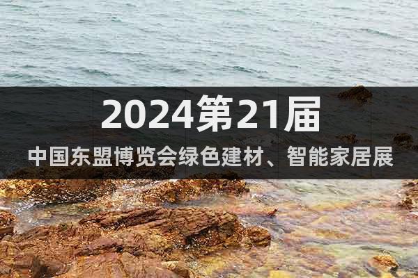 2024第21届中国东盟博览会绿色建材、智能家居展