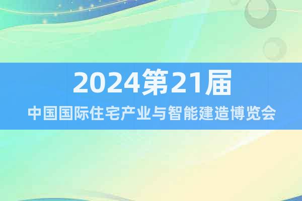 2024第21届中国国际住宅产业与智能建造博览会