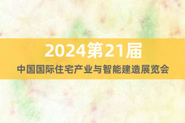 2024第21届中国国际住宅产业与智能建造展览会