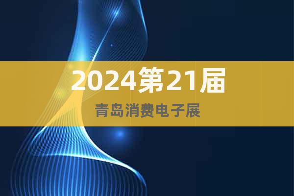 2024第21届青岛消费电子展