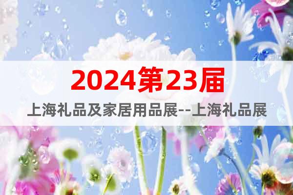 2024第23届上海礼品及家居用品展--上海礼品展