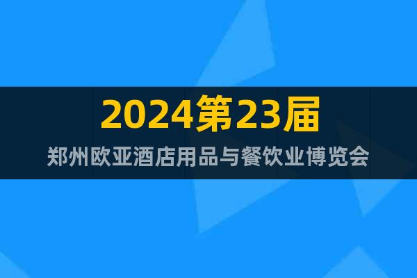 2024第23届郑州欧亚酒店用品与餐饮业博览会