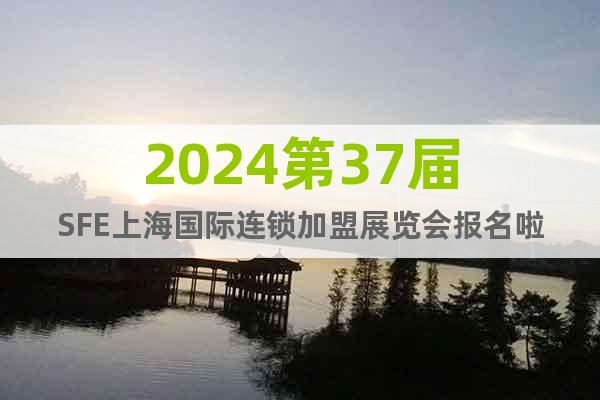 2024第37届SFE上海国际连锁加盟展览会报名啦