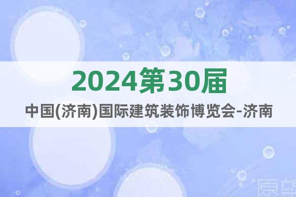 2024第30屆中國(濟南)國際建筑裝飾博覽會-濟南建博會