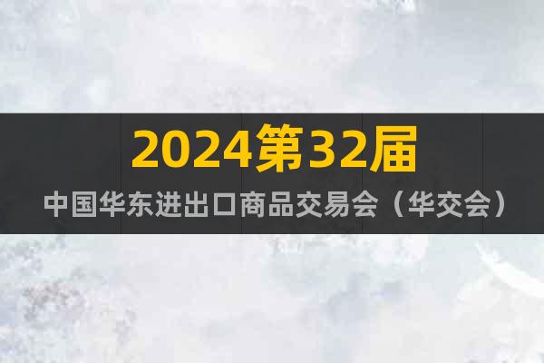 2024第32届中国华东进出口商品交易会（华交会）