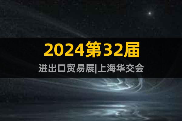 2024第32届进出口贸易展|上海华交会