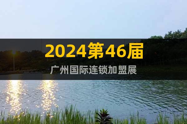 2024第46届广州国际连锁加盟展