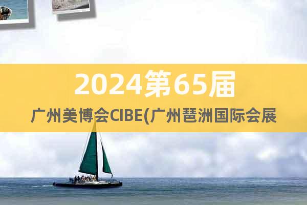 2024第65届广州美博会CIBE(广州琶洲国际会展中心)
