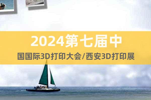 2024第七届中国国际3D打印大会/西安3D打印展