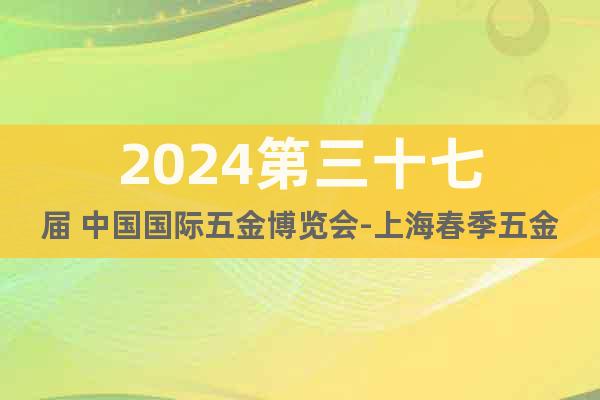 2024第三十七届 中国国际五金博览会-上海春季五金展