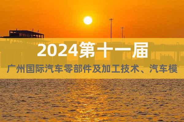 2024第十一届广州国际汽车零部件及加工技术、汽车模具展览会