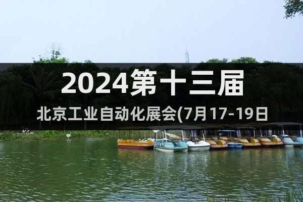 2024第十三屆北京工業(yè)自動(dòng)化展會(huì)(7月17-19日)