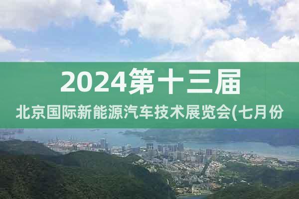 2024第十三届北京国际新能源汽车技术展览会(七月份)