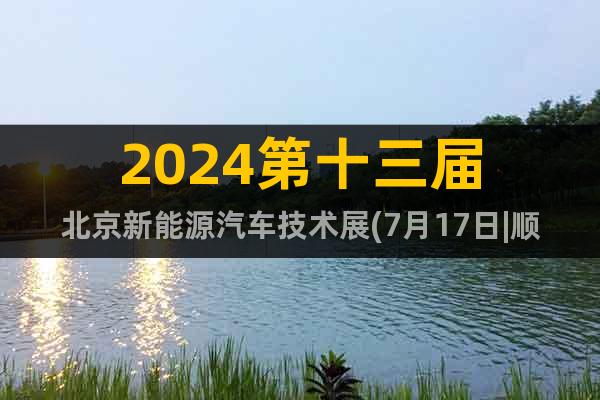 2024第十三届北京新能源汽车技术展(7月17日|顺义馆)