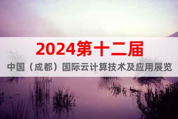 2024第十二届中国（成都）国际云计算技术及应用展览会