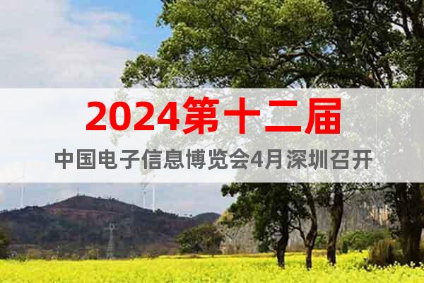 2024第十二届中国电子信息博览会4月深圳召开