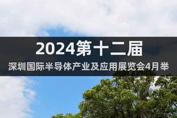 2024第十二届深圳国际半导体产业及应用展览会4月举行!