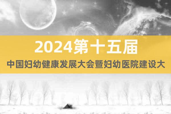 2024第十五届中国妇幼健康发展大会暨妇幼医院建设大会