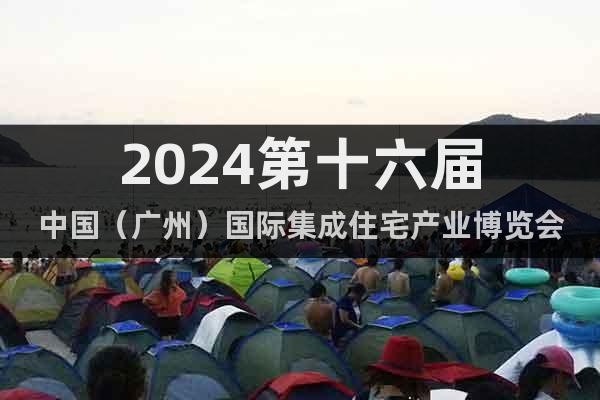 2024第十六届中国（广州）国际集成住宅产业博览会