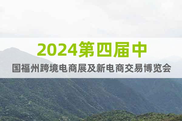 2024第四届中国福州跨境电商展及新电商交易博览会