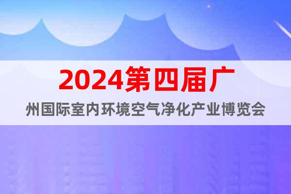 2024第四屆廣州國際室內(nèi)環(huán)境空氣凈化產(chǎn)業(yè)博覽會