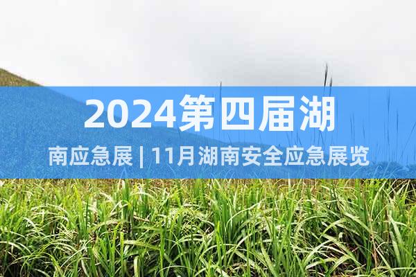 2024第四届湖南应急展 | 11月湖南安全应急展览会