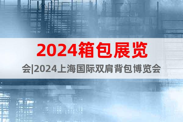 2024箱包展覽會(huì)|2024上海國(guó)際雙肩背包博覽會(huì)