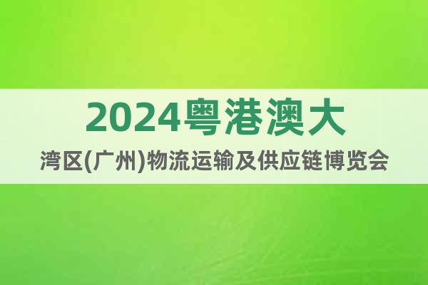 2024粵港澳大灣區(qū)(廣州)物流運(yùn)輸及供應(yīng)鏈博覽會(huì)