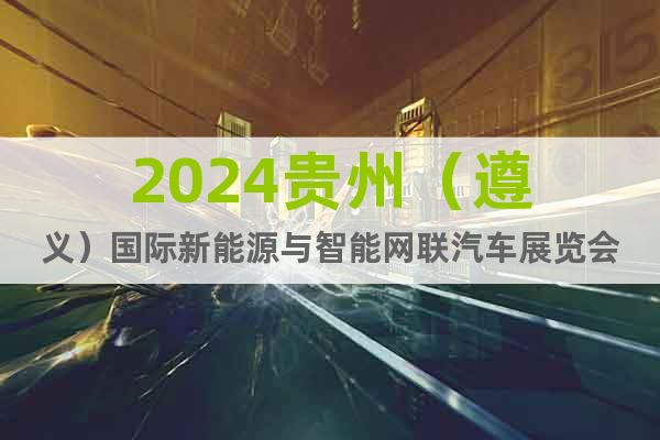 2024貴州（遵義）國際新能源與智能網(wǎng)聯(lián)汽車展覽會