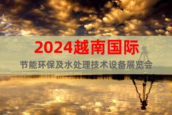 2024越南国际节能环保及水处理技术设备展览会