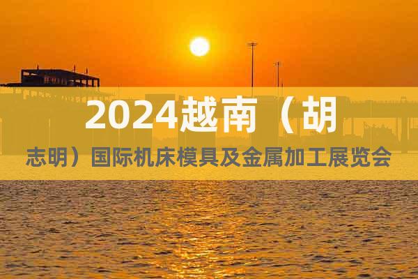 2024越南（胡志明）国际机床模具及金属加工展览会