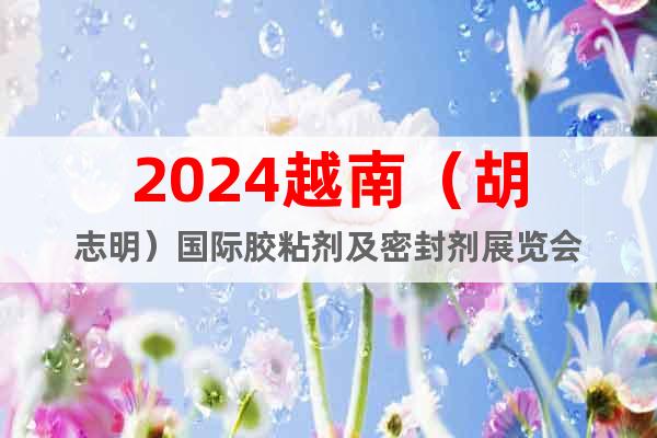 2024越南（胡志明）国际胶粘剂及密封剂展览会