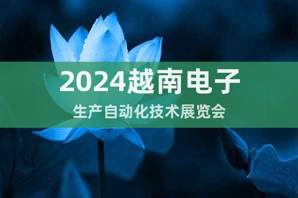 2024越南電子生產(chǎn)自動(dòng)化技術(shù)展覽會(huì)